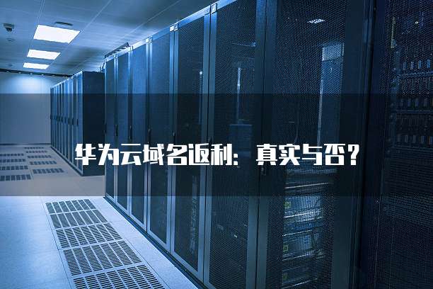 华为云域名返利:真实与否?