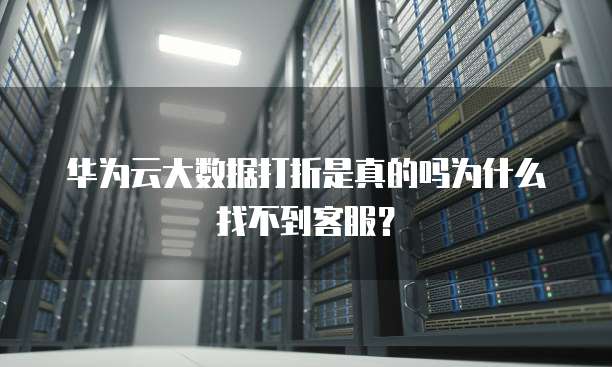 华为云大数据打折是真的吗为什么找不到客服？