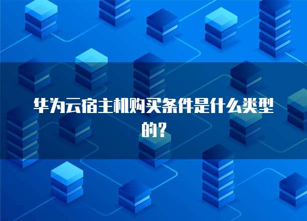 华为云宿主机购买条件是什么类型的?