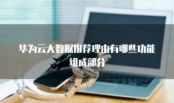 华为云大数据推荐理由有哪些功能组成部分