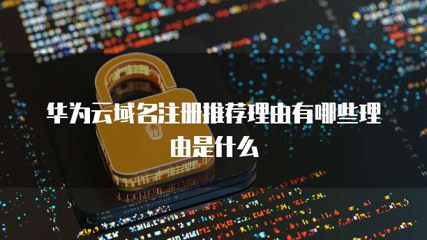 华为云域名注册推荐理由有哪些理由是什么