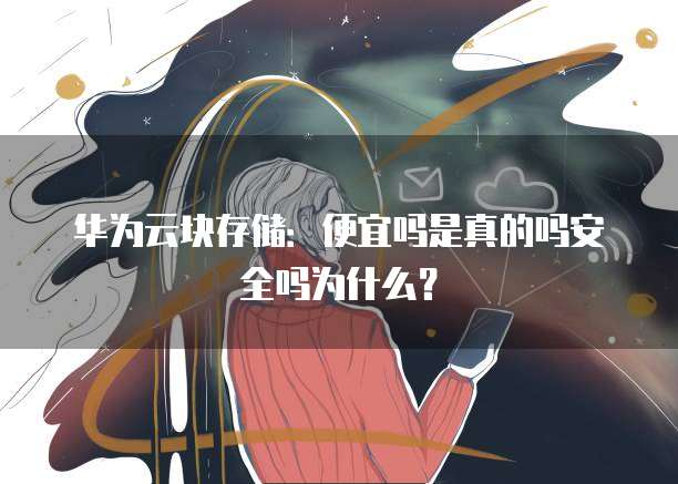 华为云块存储:便宜吗是真的吗安全吗为什么?