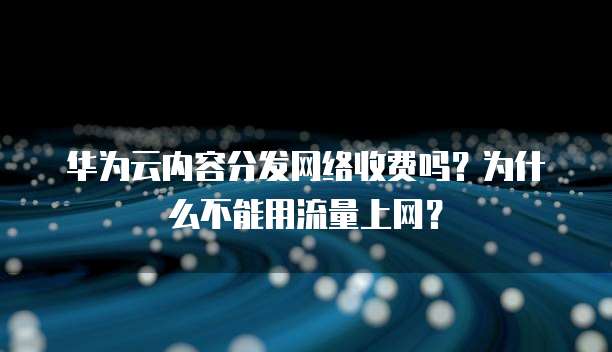 华为云内容分发网络收费吗?为什么不能用流量上网?