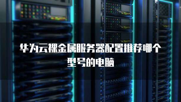 华为云裸金属服务器配置推荐哪个型号的电脑