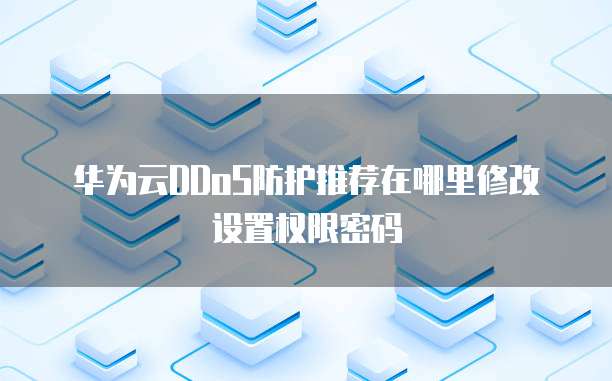 华为云DDoS防护推荐在哪里修改设置权限密码