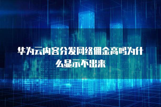 华为云内容分发网络佣金高吗为什么显示不出来