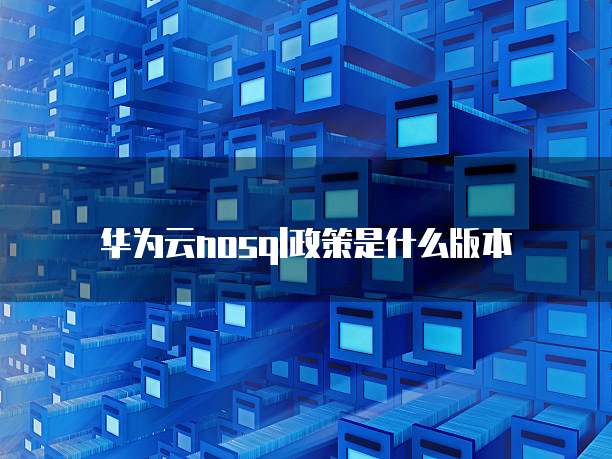 华为云nosql政策是什么版本