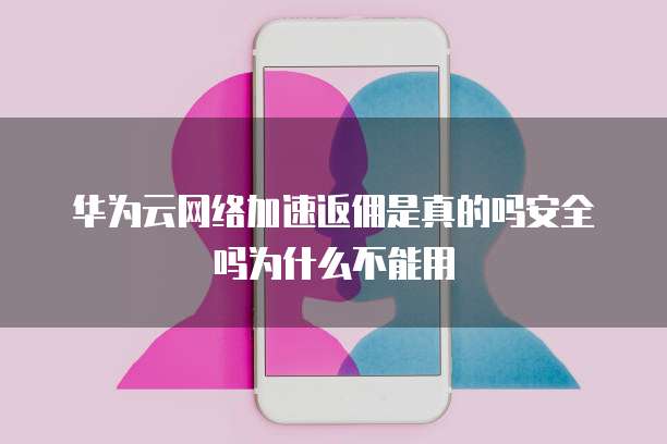 华为云网络加速返佣是真的吗安全吗为什么不能用