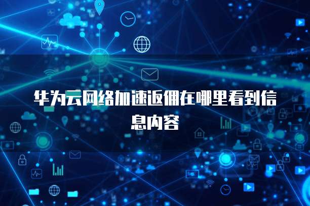 华为云网络加速返佣在哪里看到信息内容