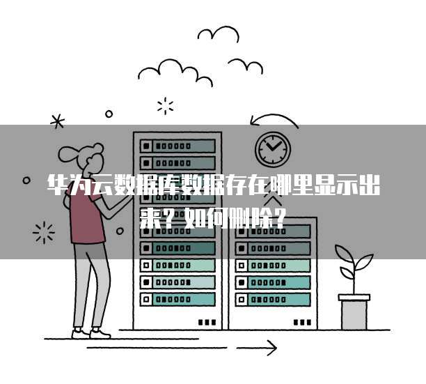 华为云数据库数据存在哪里显示出来?如何删除?