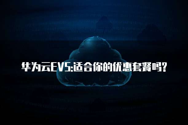 华为云EVS:适合你的优惠套餐吗?