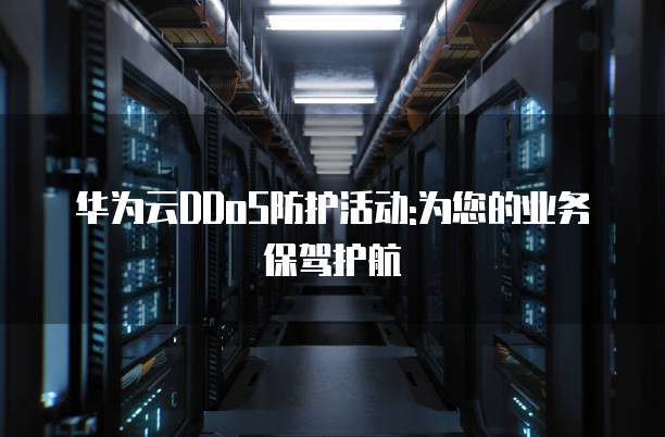 华为云DDoS防护活动:为您的业务保驾护航