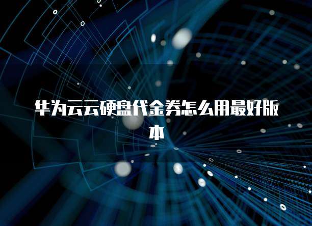 华为云云硬盘代金券怎么用最好版本
