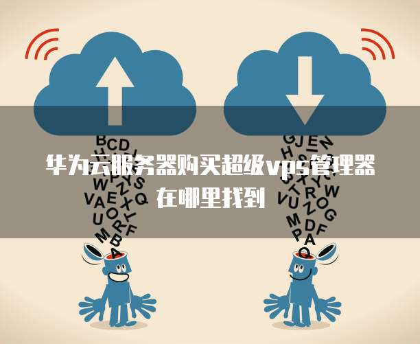 华为云服务器购买超级vps管理器在哪里找到
