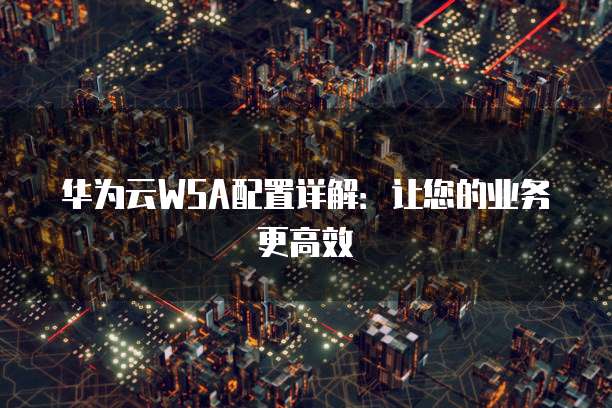 华为云WSA配置详解:让您的业务更高效