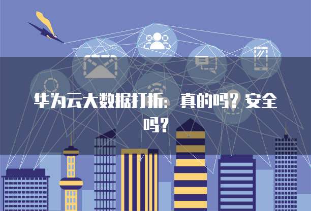 华为云大数据打折:真的吗?安全吗?