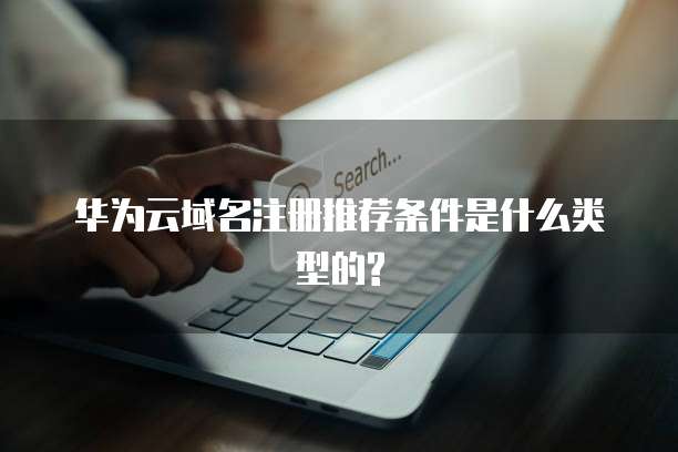 华为云域名注册推荐条件是什么类型的?