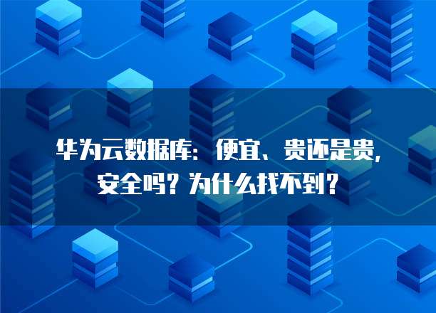 华为云数据库:便宜、贵还是贵,安全吗?为什么找不到?