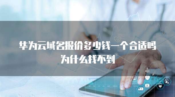 华为云域名报价多少钱一个合适吗为什么找不到