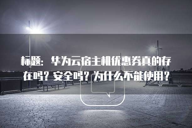 标题：华为云宿主机优惠券真的存在吗？安全吗？为什么不能使用？