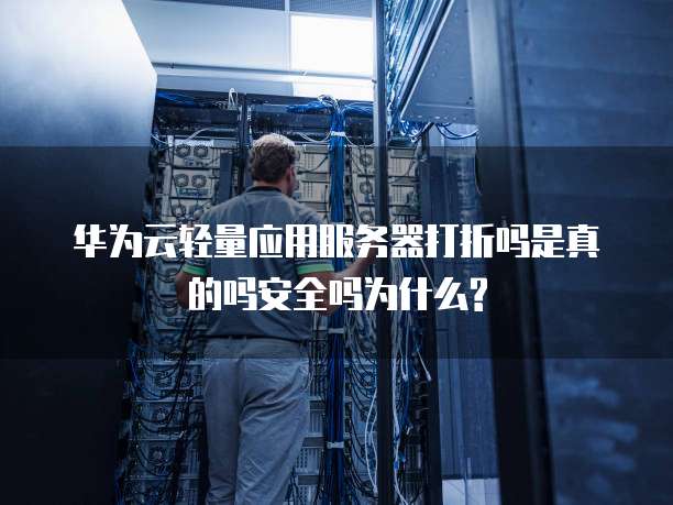 华为云轻量应用服务器打折吗是真的吗安全吗为什么?