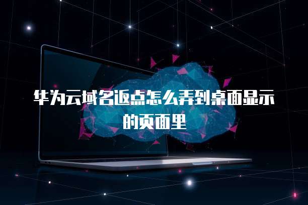 华为云域名返点怎么弄到桌面显示的页面里