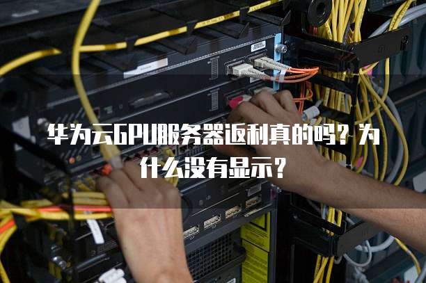 华为云GPU服务器返利真的吗？为什么没有显示？