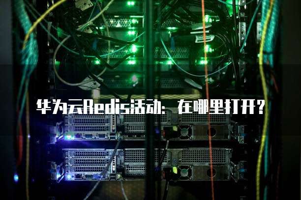 华为云Redis活动:在哪里打开?