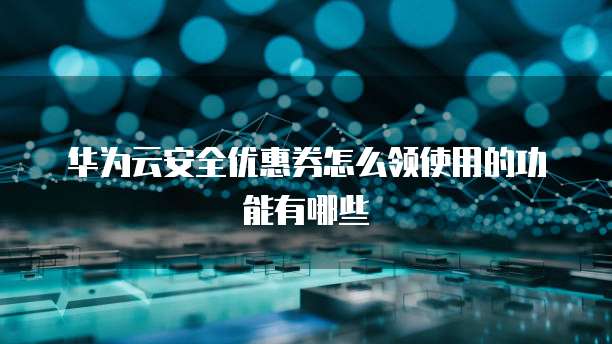 华为云安全优惠券怎么领使用的功能有哪些