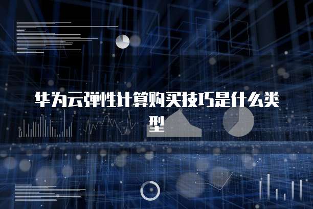 华为云弹性计算购买技巧是什么类型