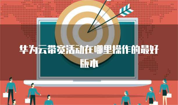 华为云带宽活动在哪里操作的最好版本