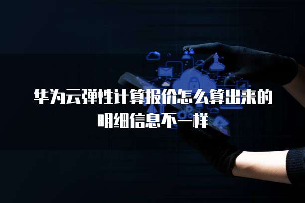 华为云弹性计算报价怎么算出来的明细信息不一样