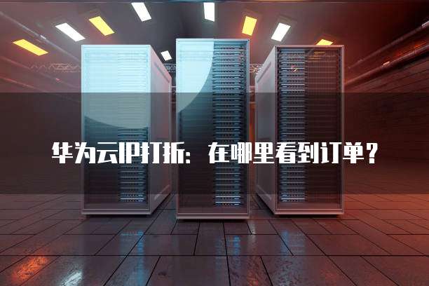 华为云IP打折:在哪里看到订单?