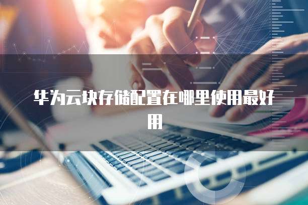华为云块存储配置在哪里使用最好用
