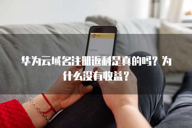 华为云域名注册返利是真的吗?为什么没有收益?