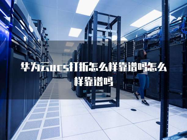 华为云ucs打折怎么样靠谱吗怎么样靠谱吗