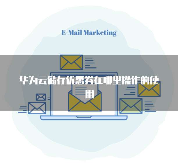 华为云储存优惠券在哪里操作的使用