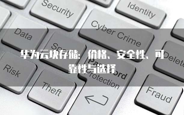 华为云块存储：价格、安全性、可靠性与选择