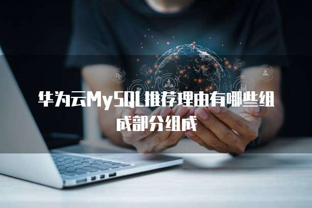 华为云MySQL推荐理由有哪些组成部分组成
