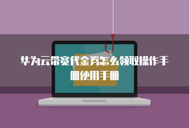 华为云带宽代金券怎么领取操作手册使用手册