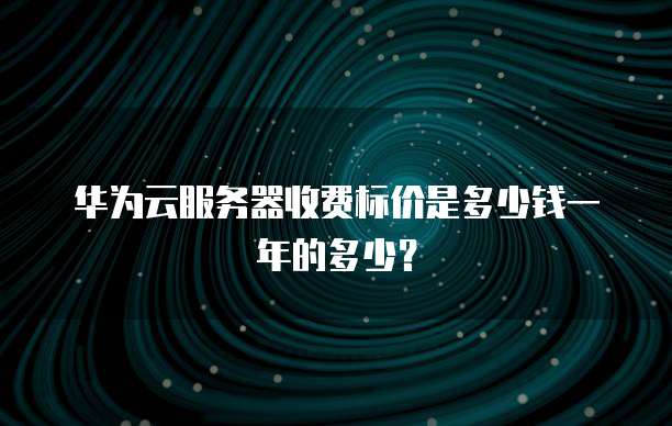 华为云服务器收费标价是多少钱一年的多少?
