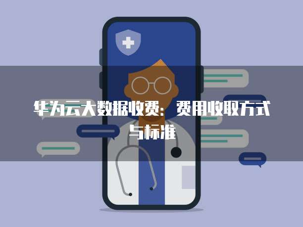 华为云大数据收费:费用收取方式与标准