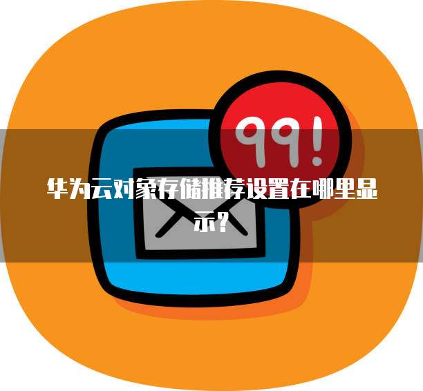 华为云对象存储推荐设置在哪里显示?