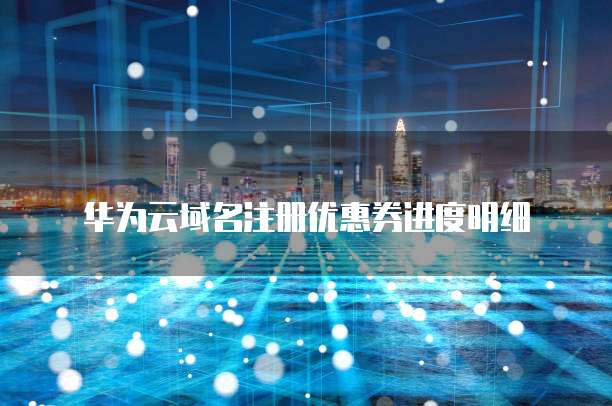 华为云域名注册优惠券进度明细