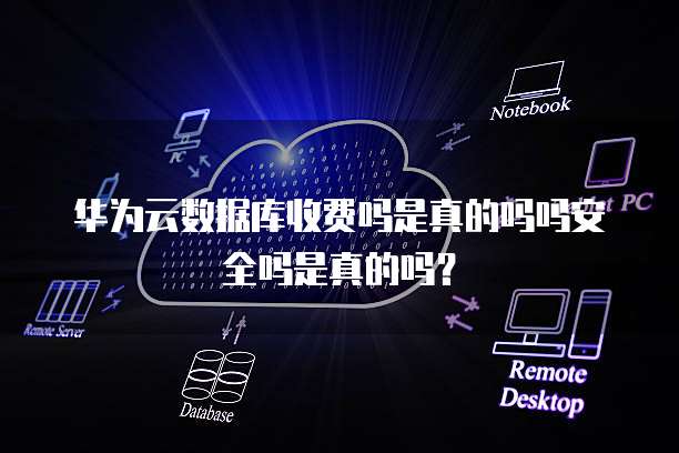 华为云数据库收费吗是真的吗吗安全吗是真的吗?