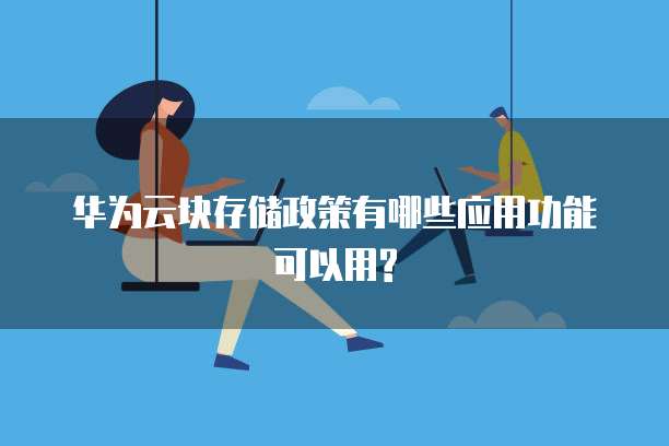 华为云块存储政策有哪些应用功能可以用?