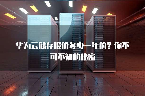 华为云储存报价多少一年的?你不可不知的秘密