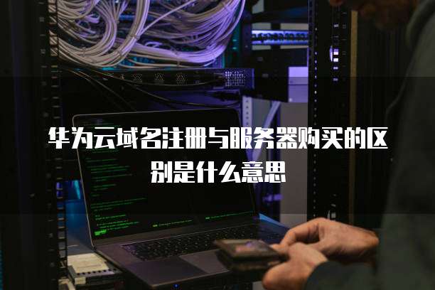 华为云域名注册与服务器购买的区别是什么意思