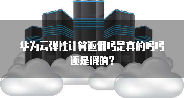 华为云弹性计算返佣吗是真的吗吗还是假的?