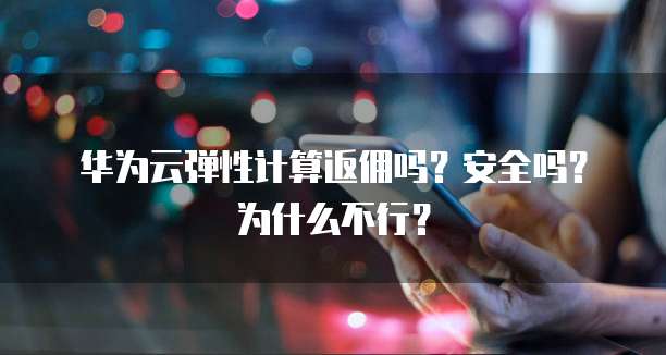 华为云弹性计算返佣吗?安全吗?为什么不行?